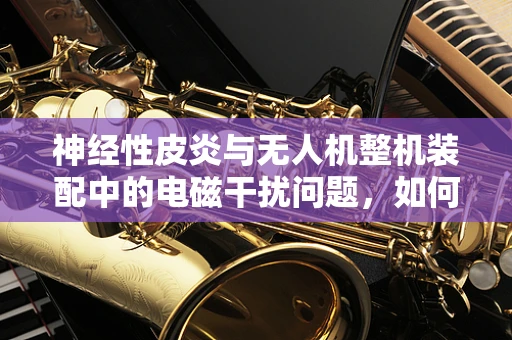 神经性皮炎与无人机整机装配中的电磁干扰问题，如何避免？
