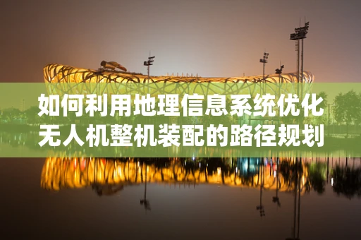 如何利用地理信息系统优化无人机整机装配的路径规划？