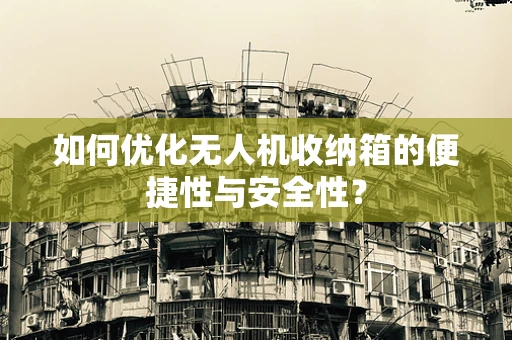 如何优化无人机收纳箱的便捷性与安全性？