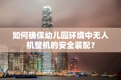 如何确保幼儿园环境中无人机整机的安全装配？