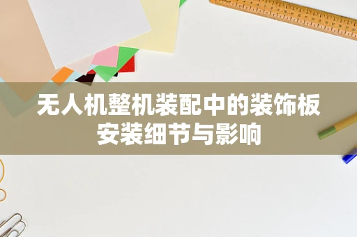 无人机整机装配中的装饰板安装细节与影响