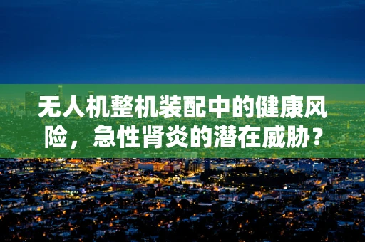 无人机整机装配中的健康风险，急性肾炎的潜在威胁？