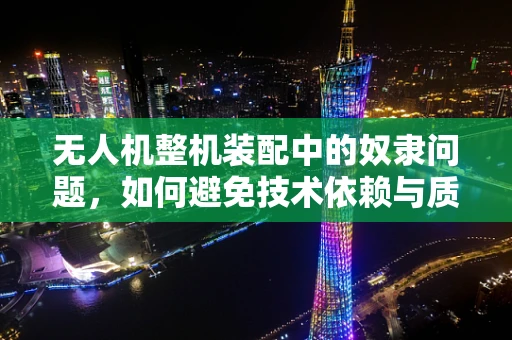 无人机整机装配中的奴隶问题，如何避免技术依赖与质量控制挑战？