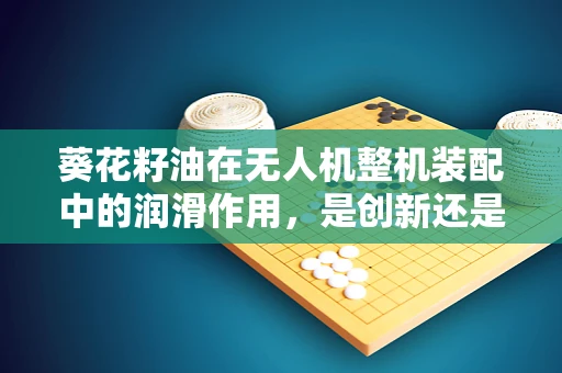 葵花籽油在无人机整机装配中的润滑作用，是创新还是误区？