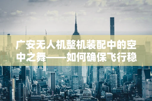 广安无人机整机装配中的空中之舞——如何确保飞行稳定性？