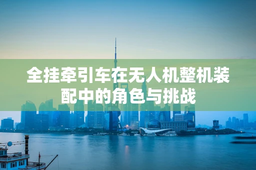 全挂牵引车在无人机整机装配中的角色与挑战