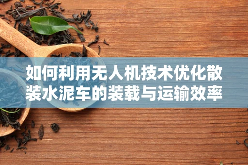 如何利用无人机技术优化散装水泥车的装载与运输效率？