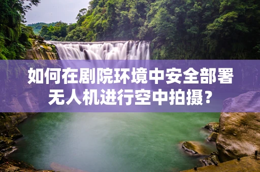 如何在剧院环境中安全部署无人机进行空中拍摄？