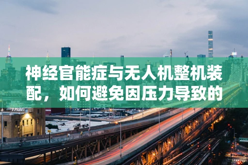 神经官能症与无人机整机装配，如何避免因压力导致的错误？