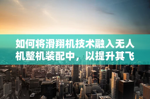 如何将滑翔机技术融入无人机整机装配中，以提升其飞行稳定性和效率？