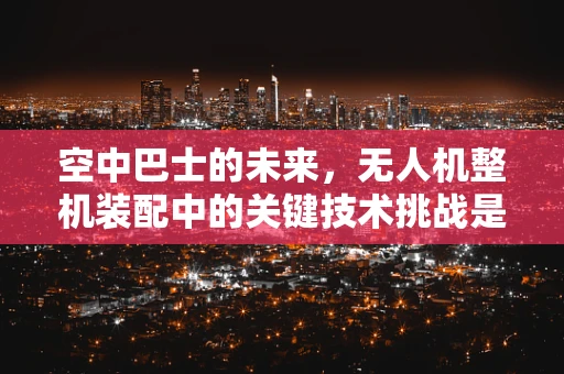 空中巴士的未来，无人机整机装配中的关键技术挑战是什么？