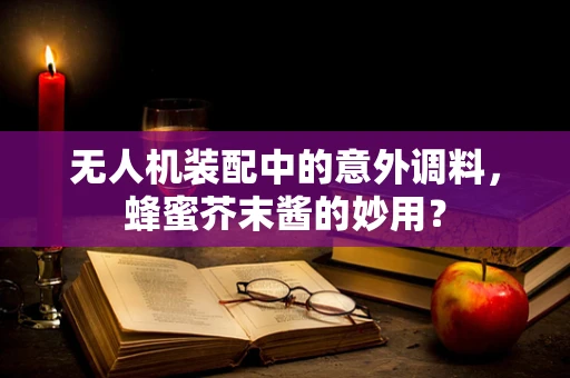 无人机装配中的意外调料，蜂蜜芥末酱的妙用？