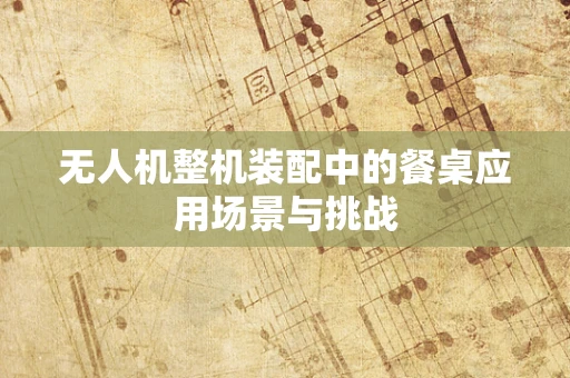 无人机整机装配中的餐桌应用场景与挑战