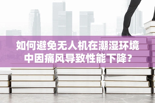 如何避免无人机在潮湿环境中因痛风导致性能下降？