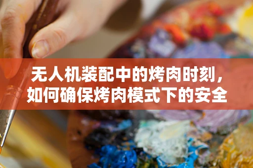 无人机装配中的烤肉时刻，如何确保烤肉模式下的安全与效率？