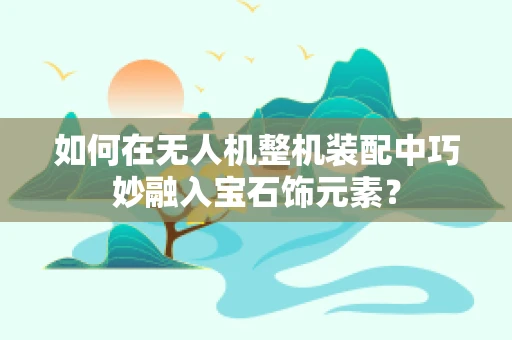 如何在无人机整机装配中巧妙融入宝石饰元素？