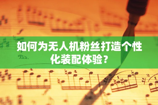 如何为无人机粉丝打造个性化装配体验？
