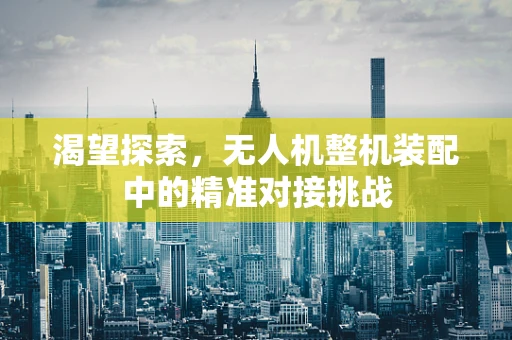 渴望探索，无人机整机装配中的精准对接挑战