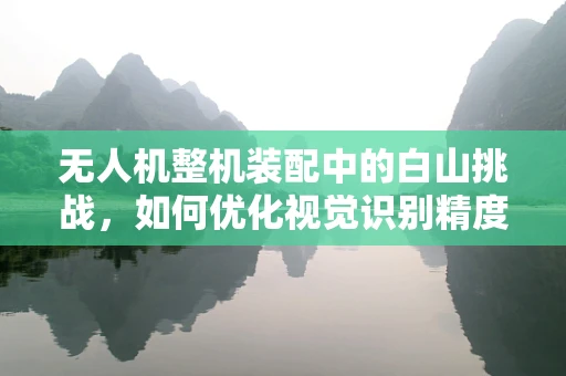 无人机整机装配中的白山挑战，如何优化视觉识别精度？