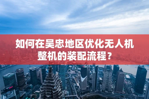 如何在吴忠地区优化无人机整机的装配流程？