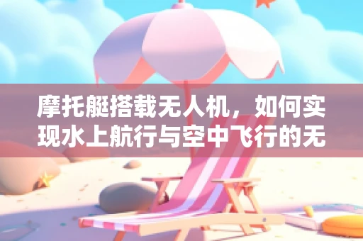 摩托艇搭载无人机，如何实现水上航行与空中飞行的无缝衔接？