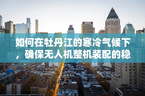 如何在牡丹江的寒冷气候下，确保无人机整机装配的稳定性和耐久性？