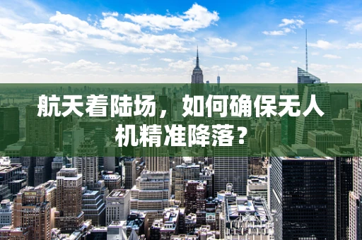 航天着陆场，如何确保无人机精准降落？