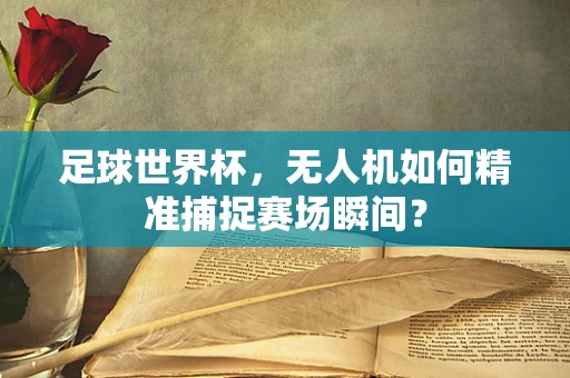 足球世界杯，无人机如何精准捕捉赛场瞬间？