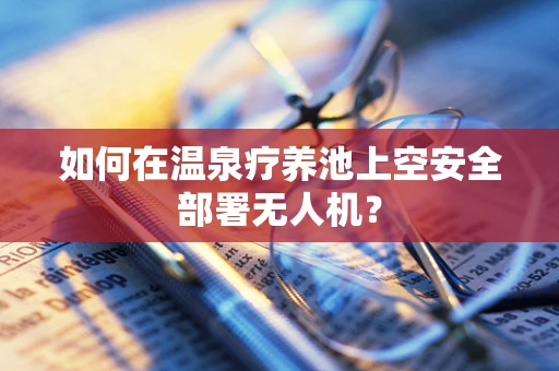 如何在温泉疗养池上空安全部署无人机？