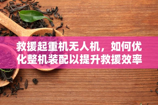 救援起重机无人机，如何优化整机装配以提升救援效率？