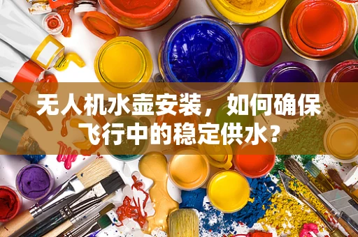 无人机水壶安装，如何确保飞行中的稳定供水？