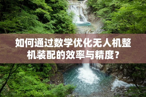 如何通过数学优化无人机整机装配的效率与精度？