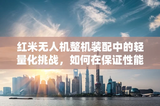 红米无人机整机装配中的轻量化挑战，如何在保证性能的同时减轻机身重量？