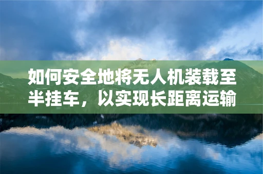 如何安全地将无人机装载至半挂车，以实现长距离运输？