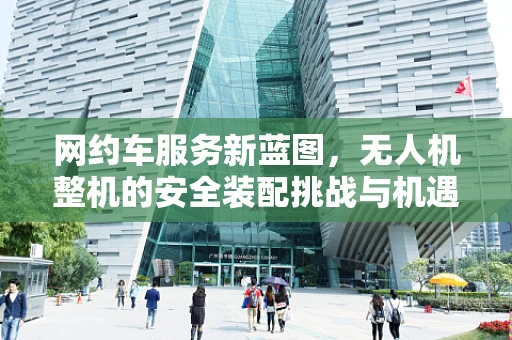 网约车服务新蓝图，无人机整机的安全装配挑战与机遇
