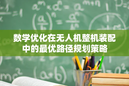 数学优化在无人机整机装配中的最优路径规划策略