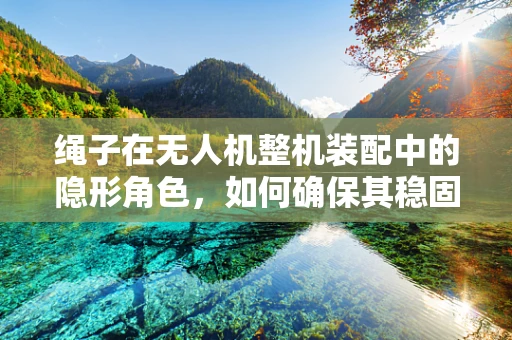 绳子在无人机整机装配中的隐形角色，如何确保其稳固与安全？