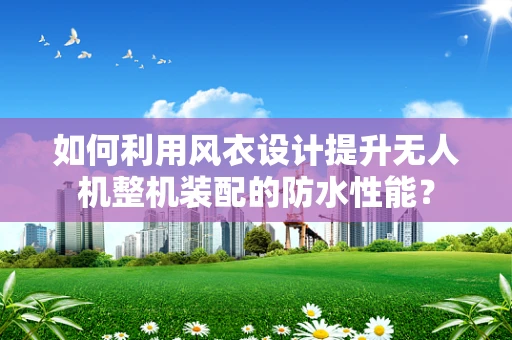 如何利用风衣设计提升无人机整机装配的防水性能？
