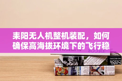 耒阳无人机整机装配，如何确保高海拔环境下的飞行稳定性？