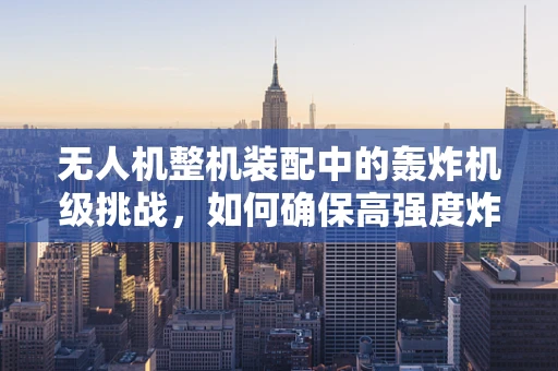 无人机整机装配中的轰炸机级挑战，如何确保高强度炸弹投放的精准与安全？