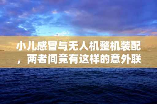 小儿感冒与无人机整机装配，两者间竟有这样的意外联系？