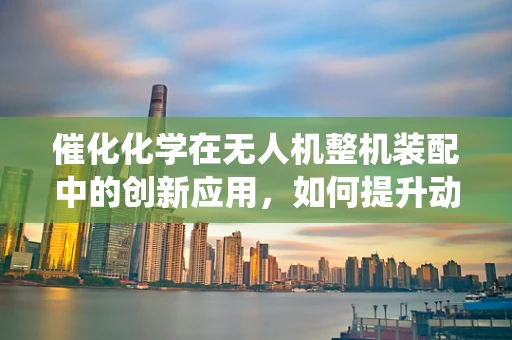 催化化学在无人机整机装配中的创新应用，如何提升动力系统效率？