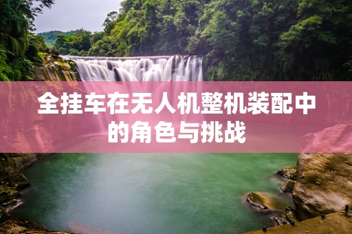全挂车在无人机整机装配中的角色与挑战