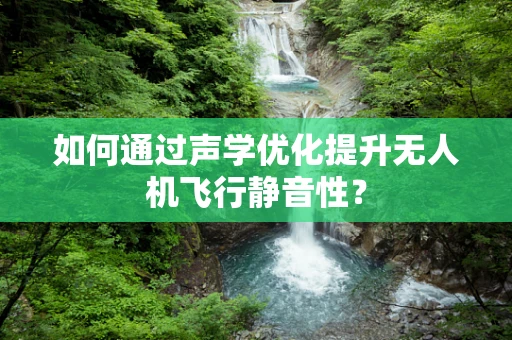 如何通过声学优化提升无人机飞行静音性？