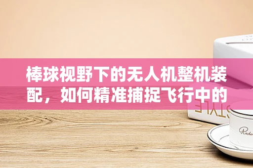 棒球视野下的无人机整机装配，如何精准捕捉飞行中的棒球？