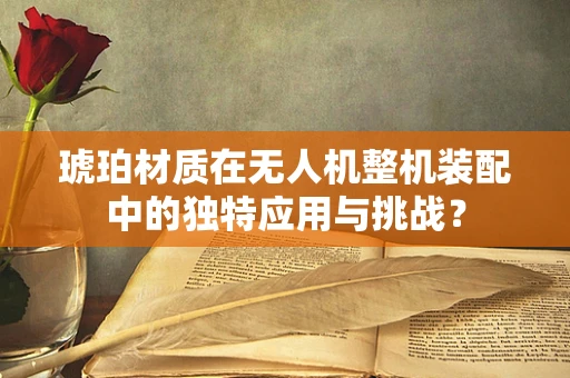 琥珀材质在无人机整机装配中的独特应用与挑战？