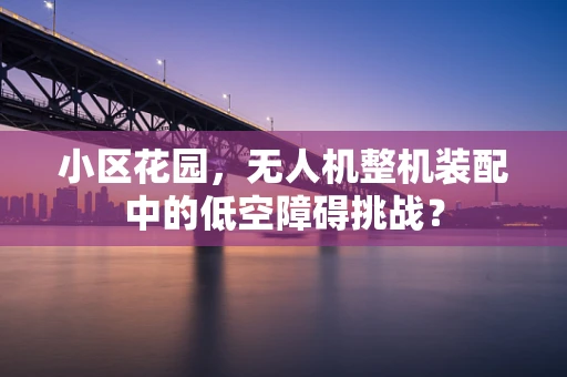 小区花园，无人机整机装配中的低空障碍挑战？