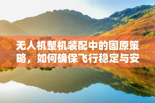 无人机整机装配中的固原策略，如何确保飞行稳定与安全？