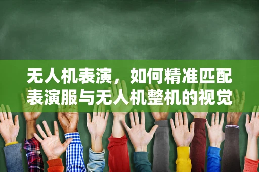 无人机表演，如何精准匹配表演服与无人机整机的视觉效果？
