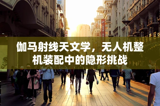 伽马射线天文学，无人机整机装配中的隐形挑战
